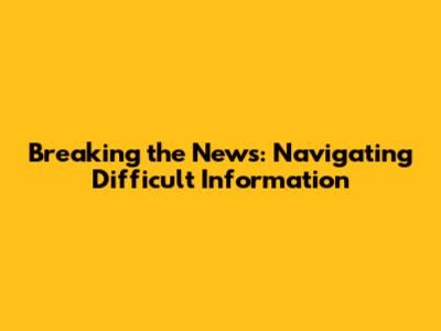 Breaking the News: Navigating Difficult Information