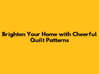 Brighten Your Home with Cheerful Quilt Patterns