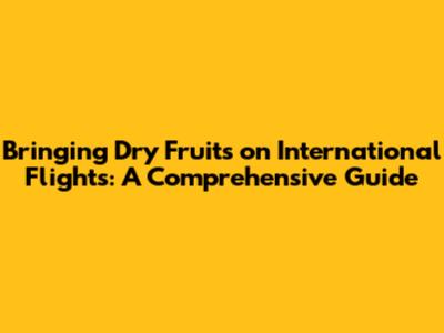 Bringing Dry Fruits on International Flights: A Comprehensive Guide