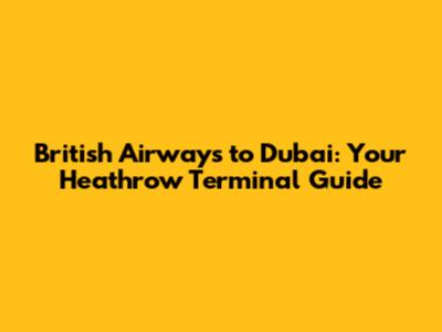 British Airways to Dubai: Your Heathrow Terminal Guide
