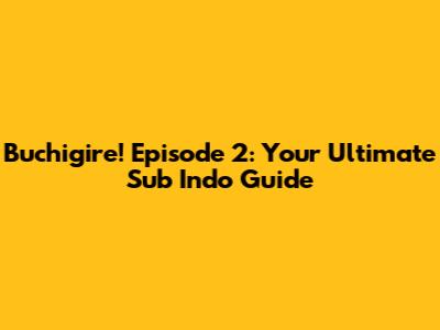 Buchigire! Episode 2: Your Ultimate Sub Indo Guide