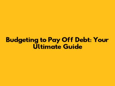Budgeting to Pay Off Debt: Your Ultimate Guide