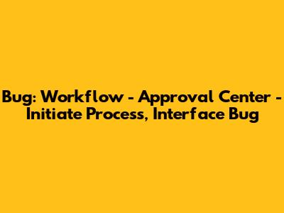 Bug: Workflow - Approval Center - Initiate Process, Interface Bug