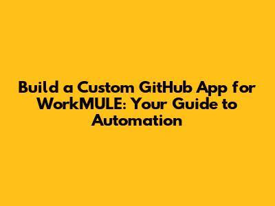 Build a Custom GitHub App for WorkMULE: Your Guide to Automation