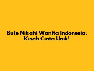 Bule Nikahi Wanita Indonesia: Kisah Cinta Unik!