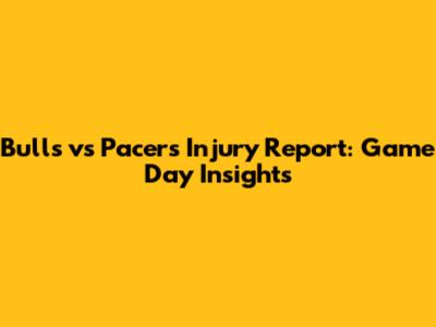 Bulls vs Pacers Injury Report: Game Day Insights