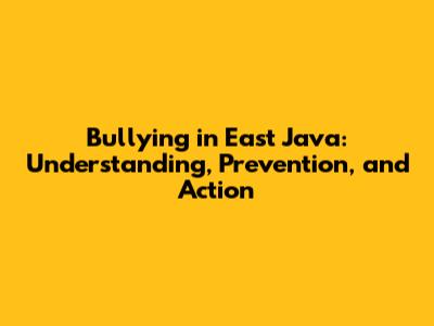 Bullying in East Java: Understanding, Prevention, and Action