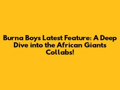 Burna Boy's Latest Feature: A Deep Dive into the African Giant's Collabs!
