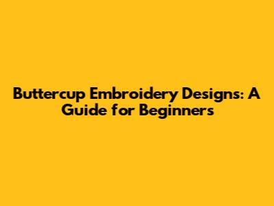 Buttercup Embroidery Designs: A Guide for Beginners