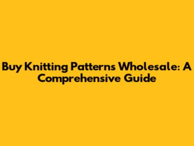 Buy Knitting Patterns Wholesale: A Comprehensive Guide