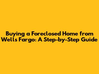 Buying a Foreclosed Home from Wells Fargo: A Step-by-Step Guide