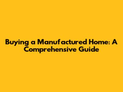 Buying a Manufactured Home: A Comprehensive Guide