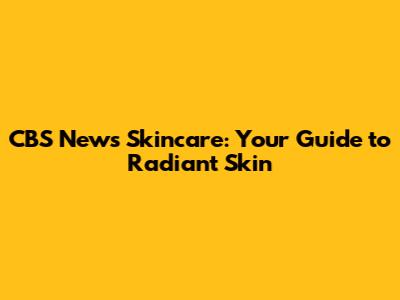 CBS News Skincare: Your Guide to Radiant Skin