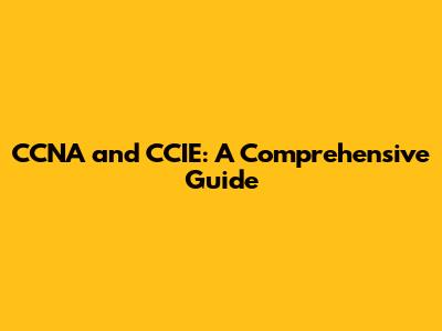 CCNA and CCIE: A Comprehensive Guide