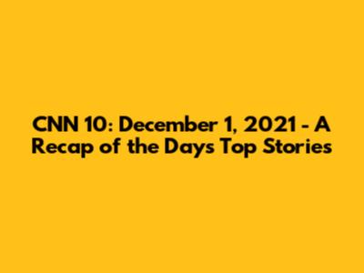 CNN 10: December 1, 2021 - A Recap of the Day's Top Stories