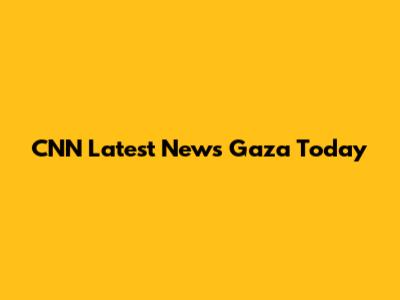 CNN Latest News Gaza Today