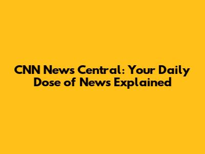 CNN News Central: Your Daily Dose of News Explained