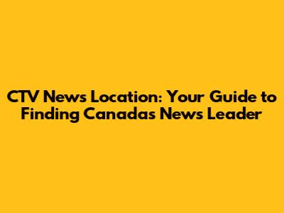 CTV News Location: Your Guide to Finding Canada's News Leader