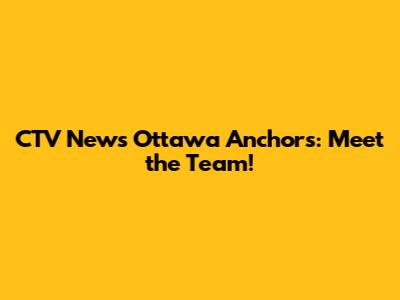 CTV News Ottawa Anchors: Meet the Team!