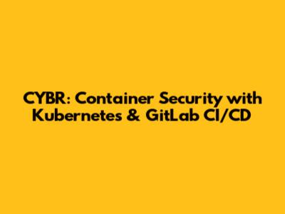 CYBR: Container Security with Kubernetes & GitLab CI/CD