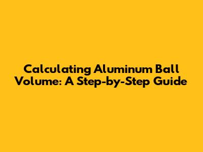 Calculating Aluminum Ball Volume: A Step-by-Step Guide