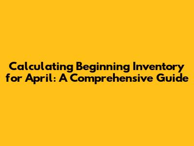 Calculating Beginning Inventory for April: A Comprehensive Guide
