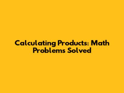 Calculating Products: Math Problems Solved