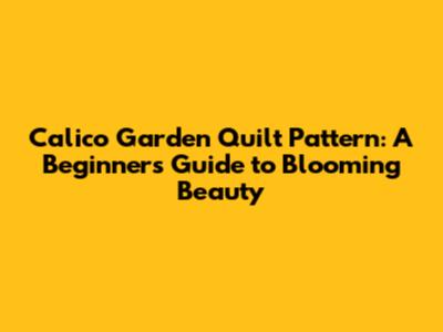 Calico Garden Quilt Pattern: A Beginner's Guide to Blooming Beauty