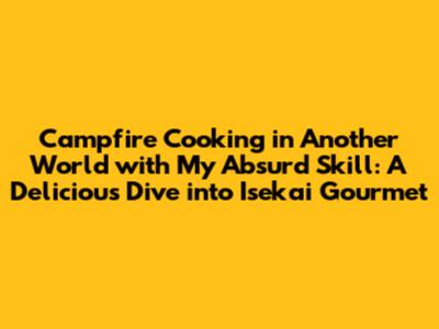 Campfire Cooking in Another World with My Absurd Skill: A Delicious Dive into Isekai Gourmet