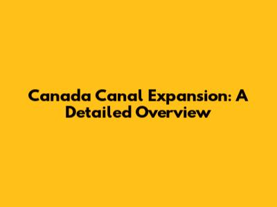 Canada Canal Expansion: A Detailed Overview