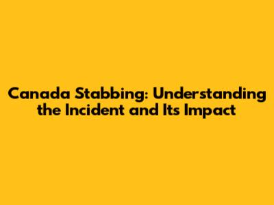 Canada Stabbing: Understanding the Incident and Its Impact