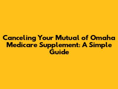 Canceling Your Mutual of Omaha Medicare Supplement: A Simple Guide
