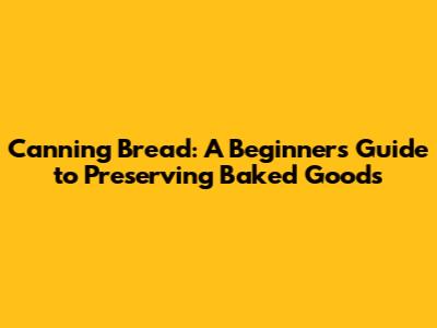 Canning Bread: A Beginner's Guide to Preserving Baked Goods