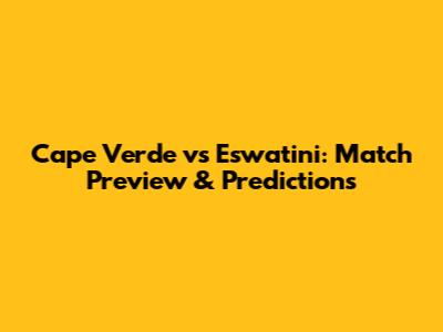 Cape Verde vs Eswatini: Match Preview & Predictions