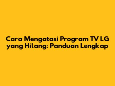 Cara Mengatasi Program TV LG yang Hilang: Panduan Lengkap
