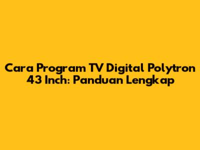 Cara Program TV Digital Polytron 43 Inch: Panduan Lengkap