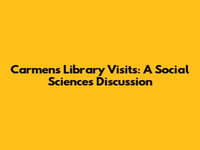 Carmen's Library Visits: A Social Sciences Discussion
