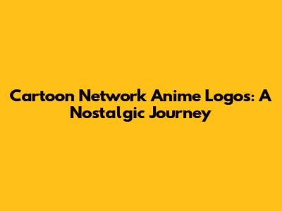 Cartoon Network Anime Logos: A Nostalgic Journey