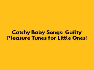 Catchy Baby Songs: Guilty Pleasure Tunes for Little Ones!