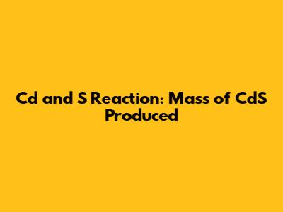 Cd and S Reaction: Mass of CdS Produced