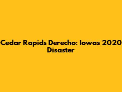 Cedar Rapids Derecho: Iowa's 2020 Disaster