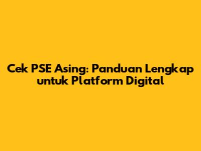 Cek PSE Asing: Panduan Lengkap untuk Platform Digital