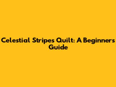 Celestial Stripes Quilt: A Beginner's Guide