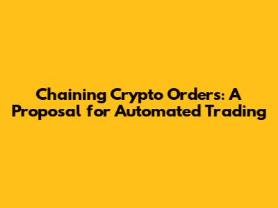 Chaining Crypto Orders: A Proposal for Automated Trading