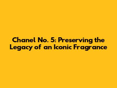 Chanel No. 5: Preserving the Legacy of an Iconic Fragrance