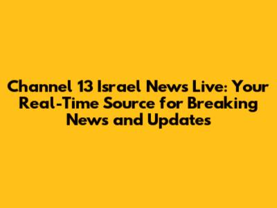 Channel 13 Israel News Live: Your Real-Time Source for Breaking News and Updates