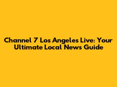 Channel 7 Los Angeles Live: Your Ultimate Local News Guide