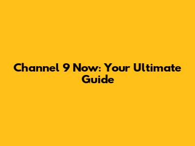Channel 9 Now: Your Ultimate Guide
