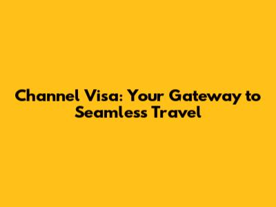 Channel Visa: Your Gateway to Seamless Travel