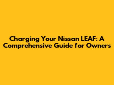 Charging Your Nissan LEAF: A Comprehensive Guide for Owners